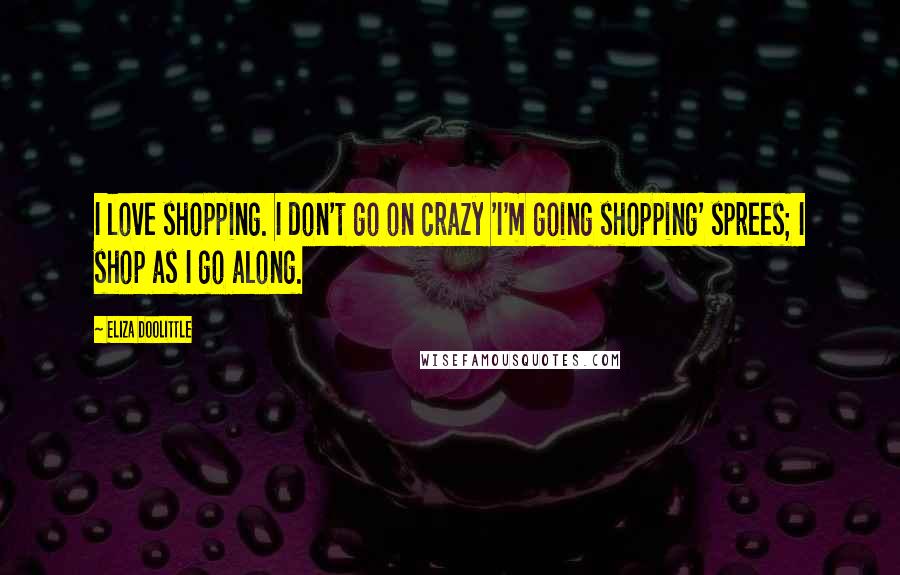 Eliza Doolittle Quotes: I love shopping. I don't go on crazy 'I'm going shopping' sprees; I shop as I go along.