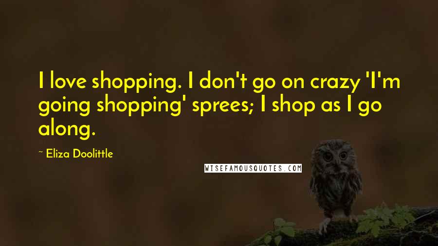 Eliza Doolittle Quotes: I love shopping. I don't go on crazy 'I'm going shopping' sprees; I shop as I go along.