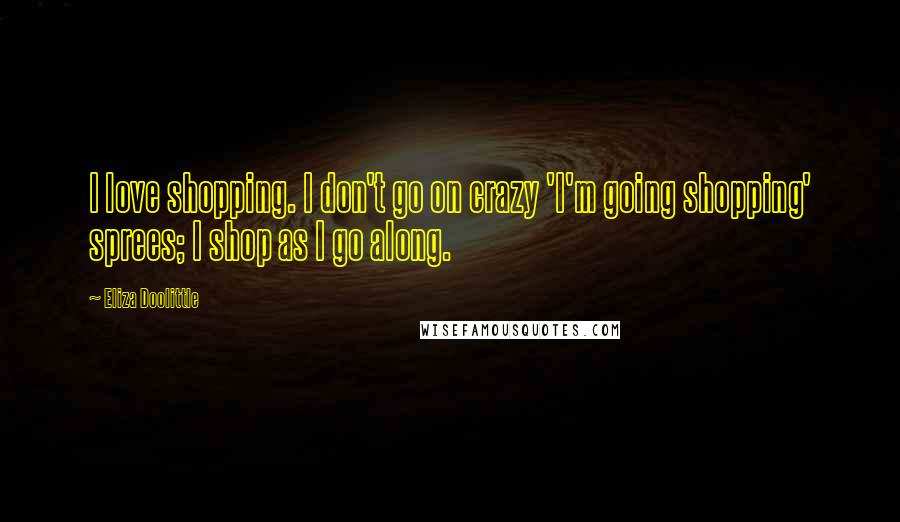 Eliza Doolittle Quotes: I love shopping. I don't go on crazy 'I'm going shopping' sprees; I shop as I go along.