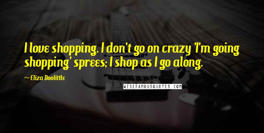 Eliza Doolittle Quotes: I love shopping. I don't go on crazy 'I'm going shopping' sprees; I shop as I go along.