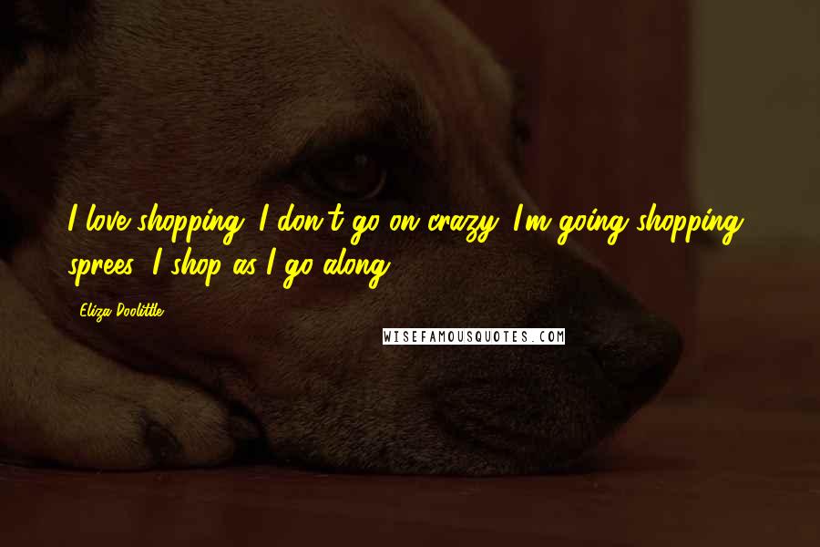 Eliza Doolittle Quotes: I love shopping. I don't go on crazy 'I'm going shopping' sprees; I shop as I go along.