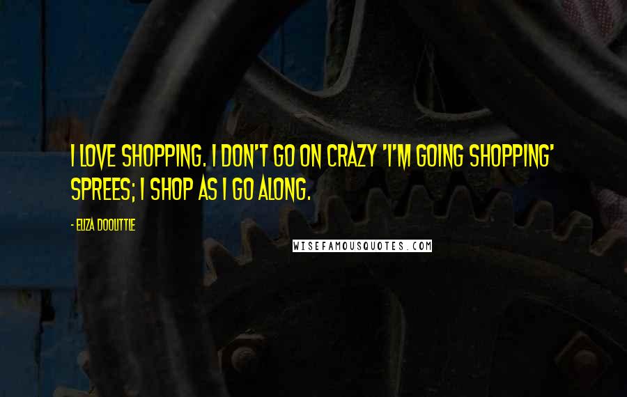 Eliza Doolittle Quotes: I love shopping. I don't go on crazy 'I'm going shopping' sprees; I shop as I go along.