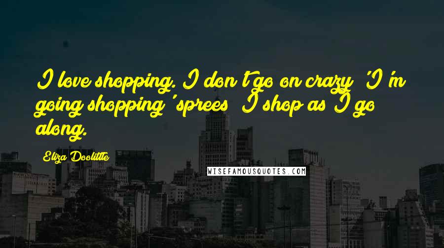 Eliza Doolittle Quotes: I love shopping. I don't go on crazy 'I'm going shopping' sprees; I shop as I go along.