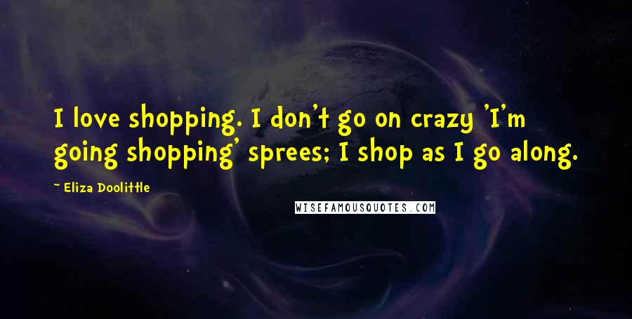 Eliza Doolittle Quotes: I love shopping. I don't go on crazy 'I'm going shopping' sprees; I shop as I go along.