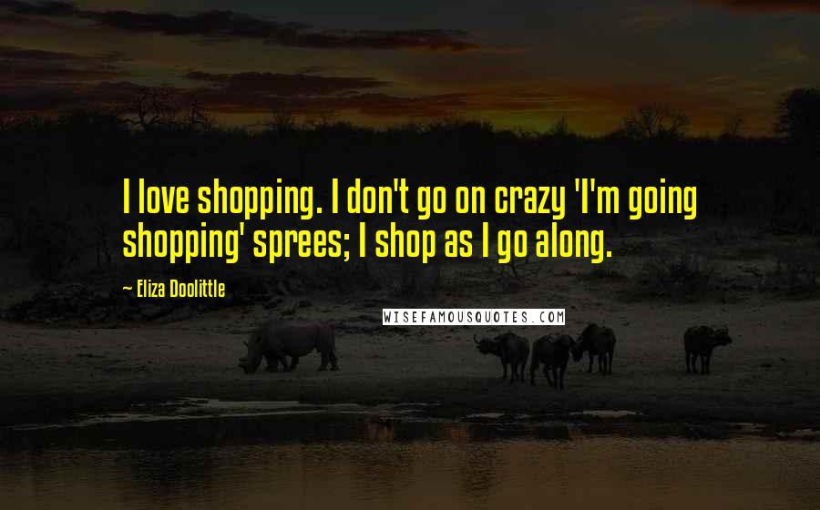 Eliza Doolittle Quotes: I love shopping. I don't go on crazy 'I'm going shopping' sprees; I shop as I go along.