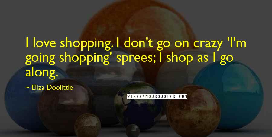Eliza Doolittle Quotes: I love shopping. I don't go on crazy 'I'm going shopping' sprees; I shop as I go along.