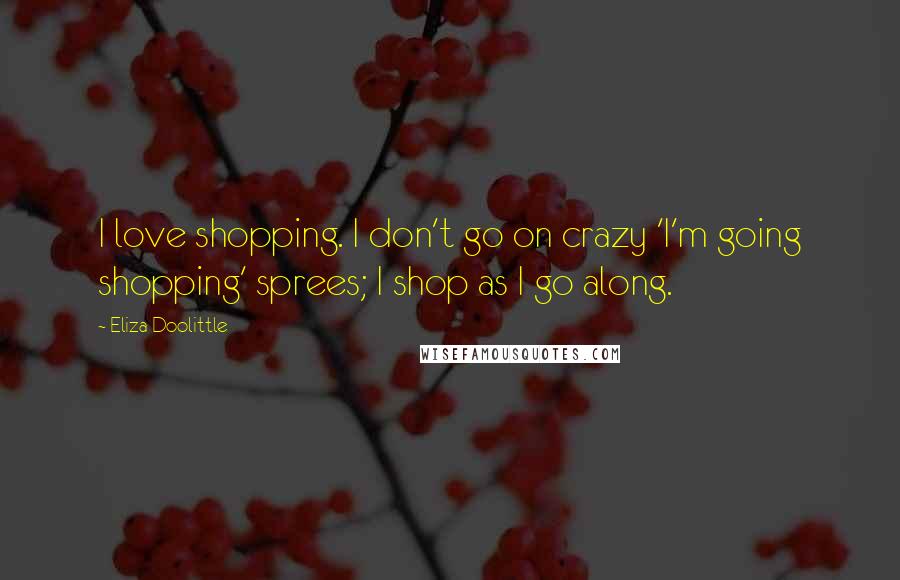 Eliza Doolittle Quotes: I love shopping. I don't go on crazy 'I'm going shopping' sprees; I shop as I go along.