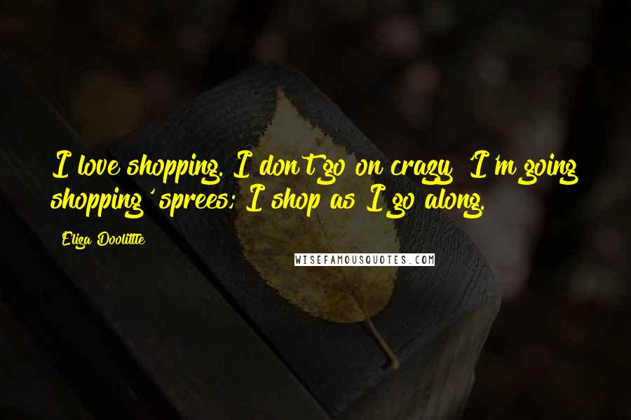 Eliza Doolittle Quotes: I love shopping. I don't go on crazy 'I'm going shopping' sprees; I shop as I go along.
