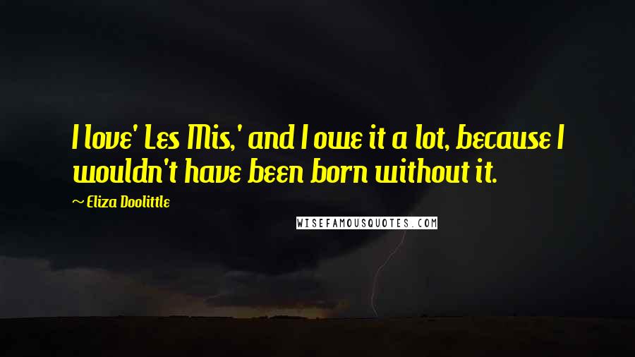 Eliza Doolittle Quotes: I love' Les Mis,' and I owe it a lot, because I wouldn't have been born without it.