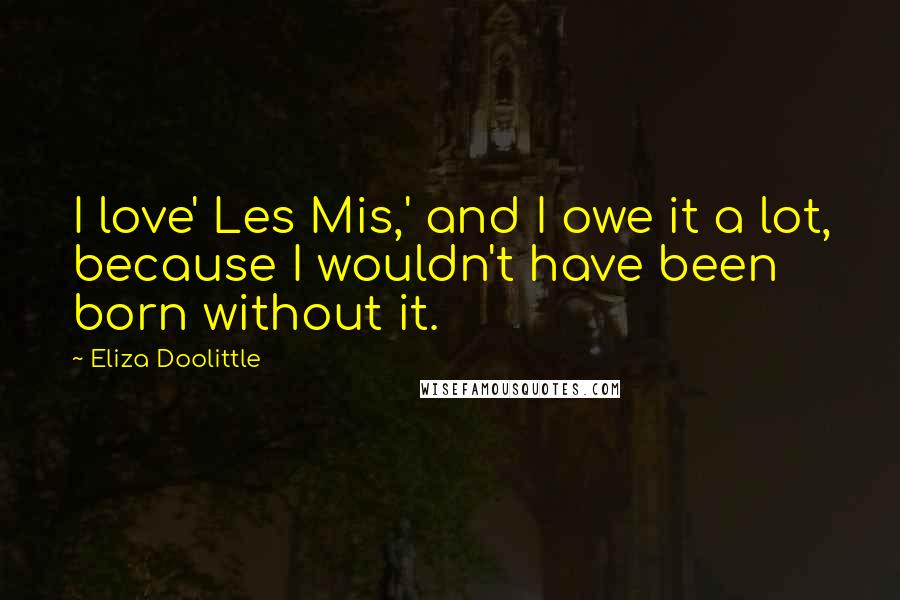 Eliza Doolittle Quotes: I love' Les Mis,' and I owe it a lot, because I wouldn't have been born without it.
