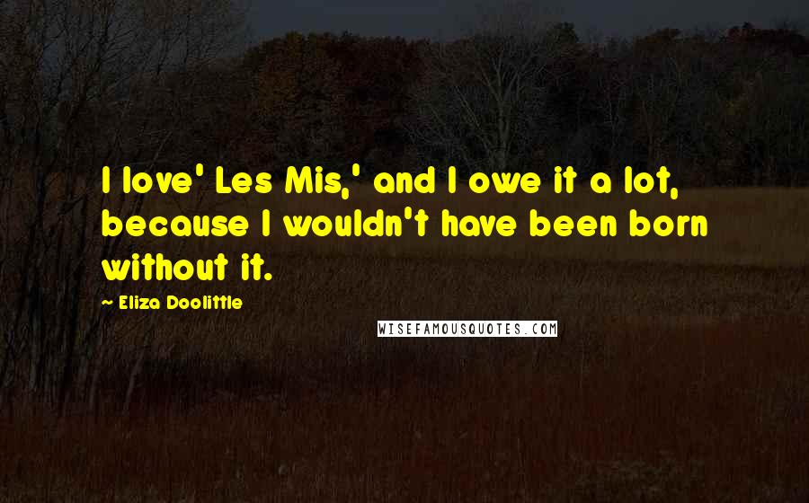 Eliza Doolittle Quotes: I love' Les Mis,' and I owe it a lot, because I wouldn't have been born without it.