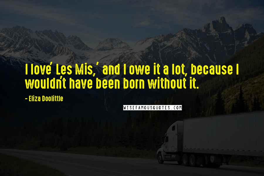 Eliza Doolittle Quotes: I love' Les Mis,' and I owe it a lot, because I wouldn't have been born without it.