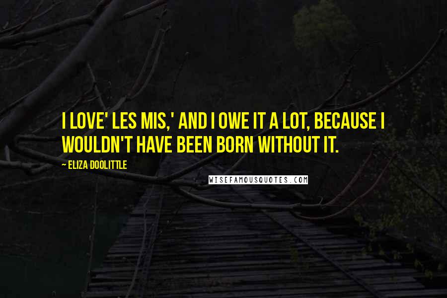 Eliza Doolittle Quotes: I love' Les Mis,' and I owe it a lot, because I wouldn't have been born without it.