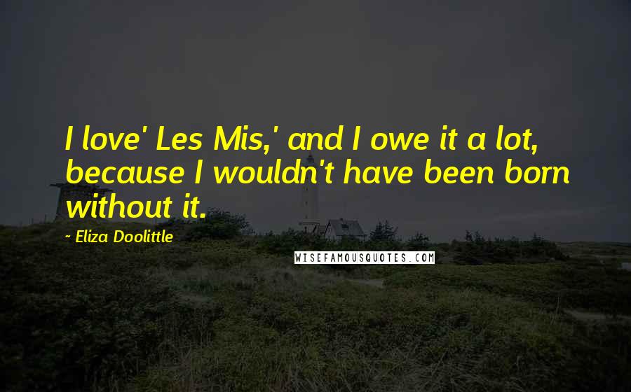 Eliza Doolittle Quotes: I love' Les Mis,' and I owe it a lot, because I wouldn't have been born without it.