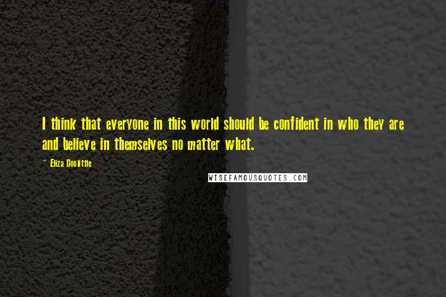 Eliza Doolittle Quotes: I think that everyone in this world should be confident in who they are and believe in themselves no matter what.