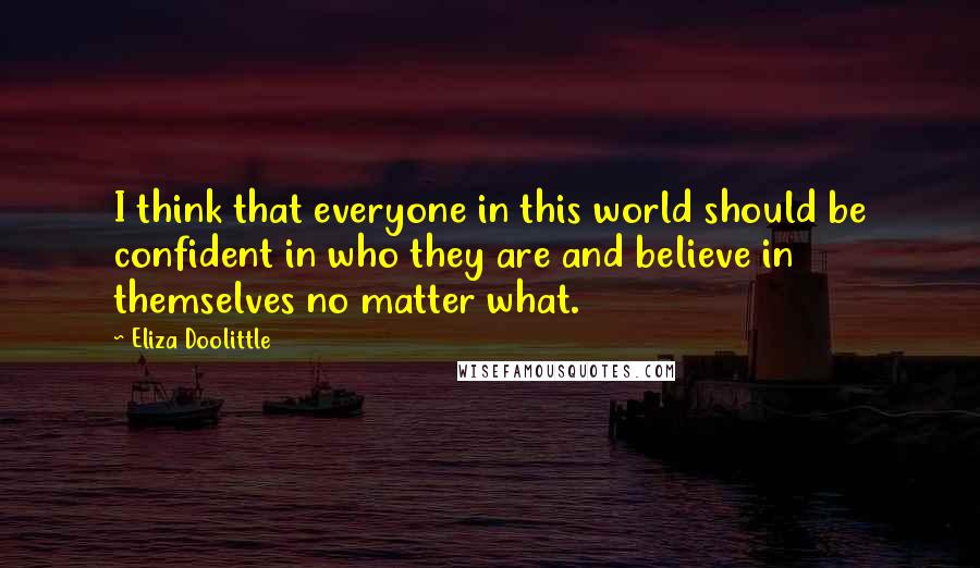 Eliza Doolittle Quotes: I think that everyone in this world should be confident in who they are and believe in themselves no matter what.