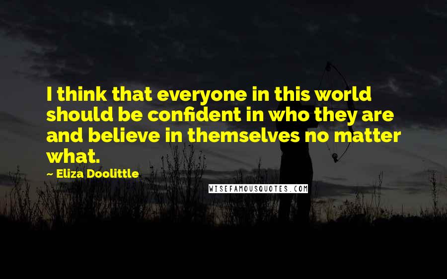 Eliza Doolittle Quotes: I think that everyone in this world should be confident in who they are and believe in themselves no matter what.