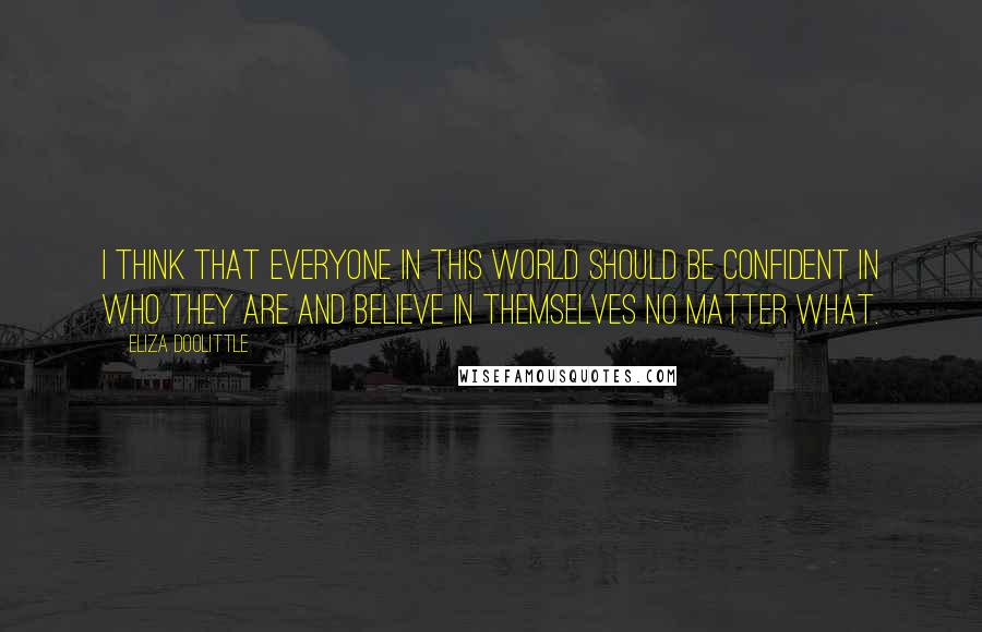 Eliza Doolittle Quotes: I think that everyone in this world should be confident in who they are and believe in themselves no matter what.