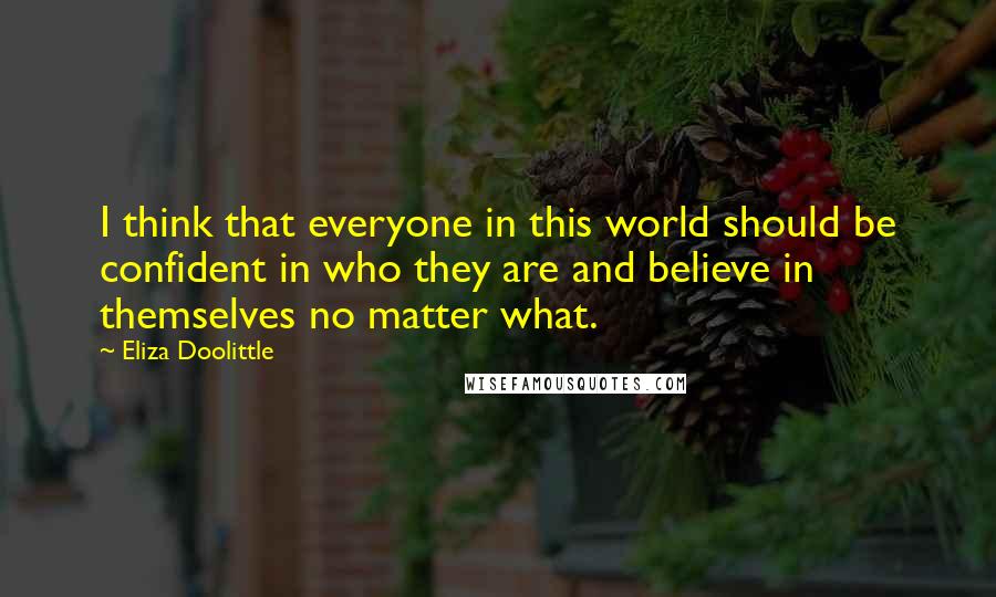 Eliza Doolittle Quotes: I think that everyone in this world should be confident in who they are and believe in themselves no matter what.