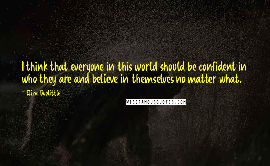 Eliza Doolittle Quotes: I think that everyone in this world should be confident in who they are and believe in themselves no matter what.