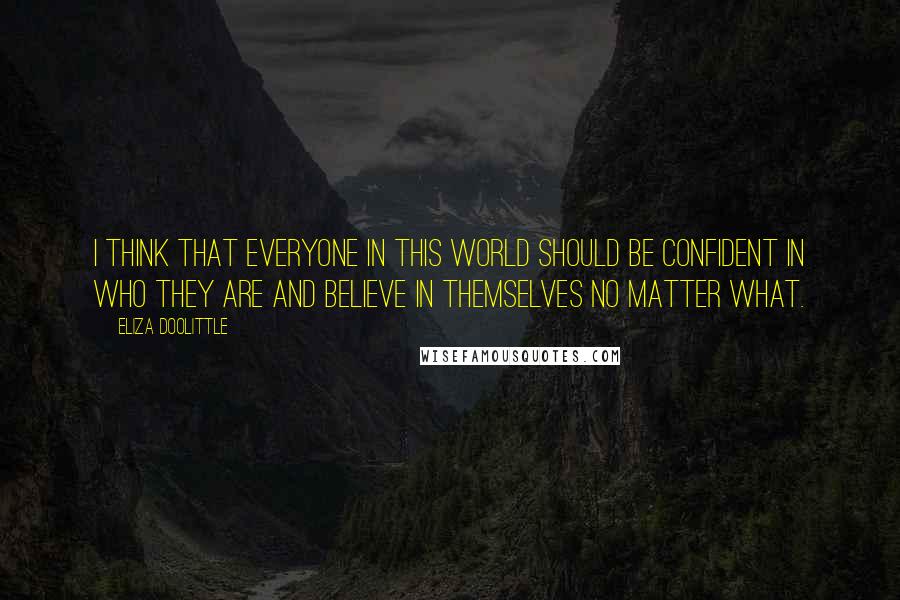 Eliza Doolittle Quotes: I think that everyone in this world should be confident in who they are and believe in themselves no matter what.