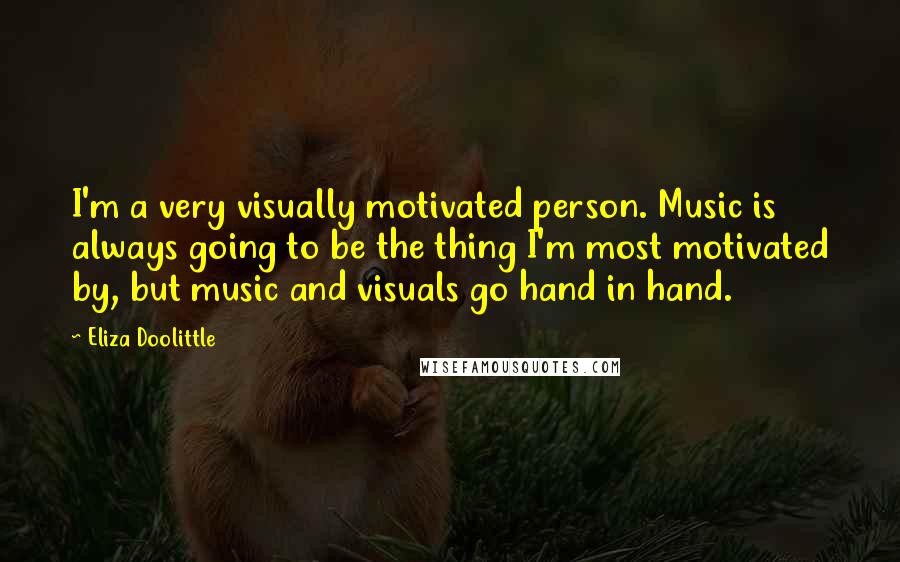 Eliza Doolittle Quotes: I'm a very visually motivated person. Music is always going to be the thing I'm most motivated by, but music and visuals go hand in hand.