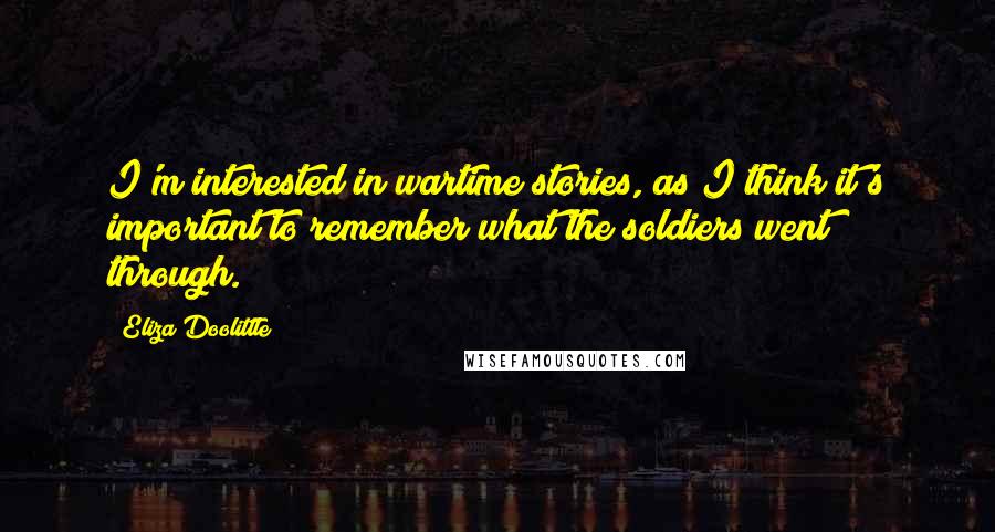 Eliza Doolittle Quotes: I'm interested in wartime stories, as I think it's important to remember what the soldiers went through.
