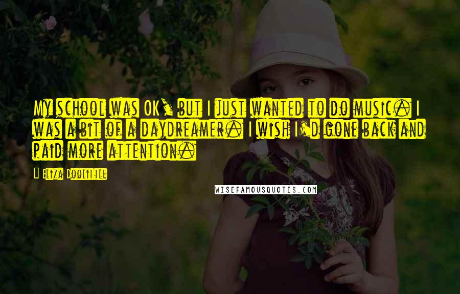 Eliza Doolittle Quotes: My school was OK, but I just wanted to do music. I was a bit of a daydreamer. I wish I'd gone back and paid more attention.