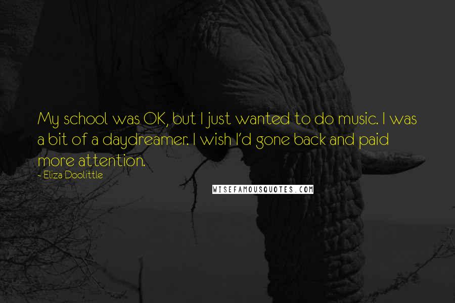 Eliza Doolittle Quotes: My school was OK, but I just wanted to do music. I was a bit of a daydreamer. I wish I'd gone back and paid more attention.
