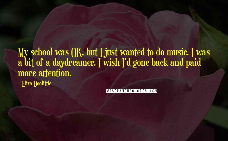 Eliza Doolittle Quotes: My school was OK, but I just wanted to do music. I was a bit of a daydreamer. I wish I'd gone back and paid more attention.