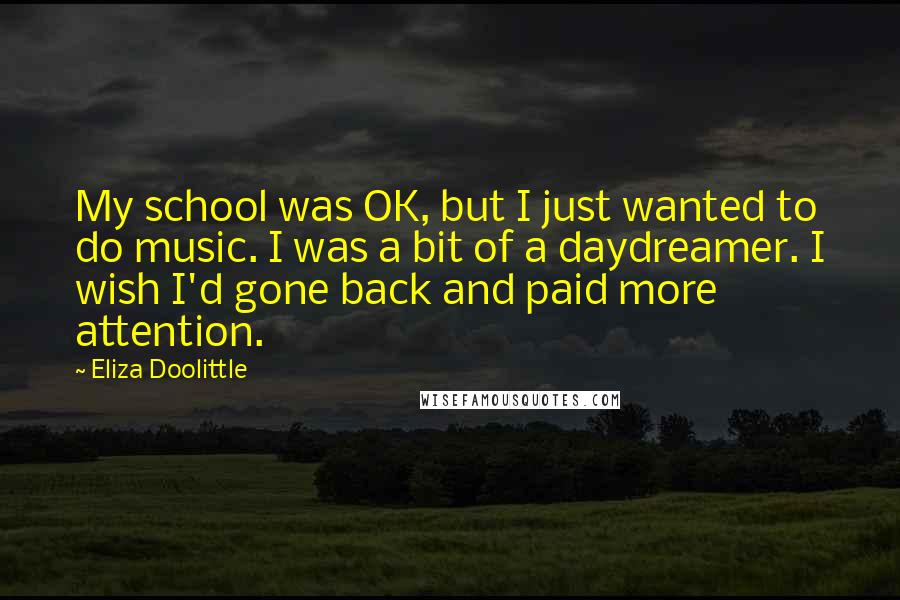 Eliza Doolittle Quotes: My school was OK, but I just wanted to do music. I was a bit of a daydreamer. I wish I'd gone back and paid more attention.