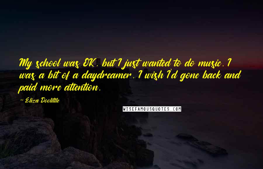 Eliza Doolittle Quotes: My school was OK, but I just wanted to do music. I was a bit of a daydreamer. I wish I'd gone back and paid more attention.
