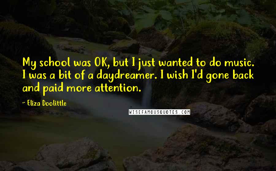 Eliza Doolittle Quotes: My school was OK, but I just wanted to do music. I was a bit of a daydreamer. I wish I'd gone back and paid more attention.