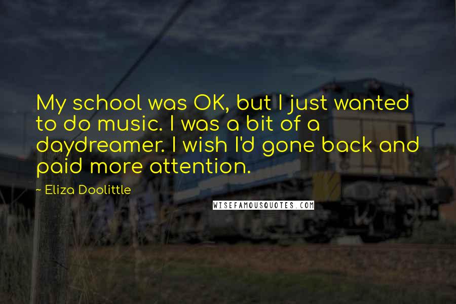 Eliza Doolittle Quotes: My school was OK, but I just wanted to do music. I was a bit of a daydreamer. I wish I'd gone back and paid more attention.
