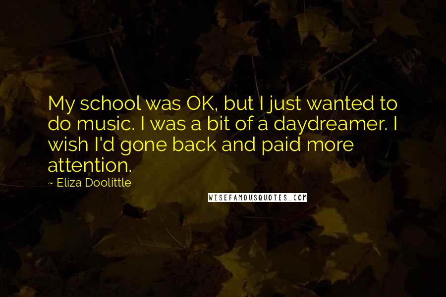 Eliza Doolittle Quotes: My school was OK, but I just wanted to do music. I was a bit of a daydreamer. I wish I'd gone back and paid more attention.