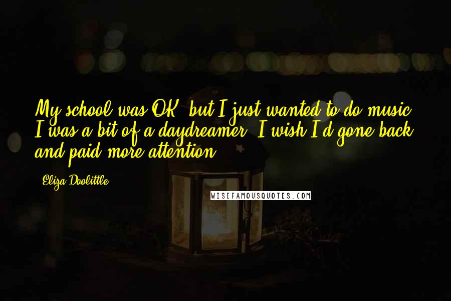 Eliza Doolittle Quotes: My school was OK, but I just wanted to do music. I was a bit of a daydreamer. I wish I'd gone back and paid more attention.