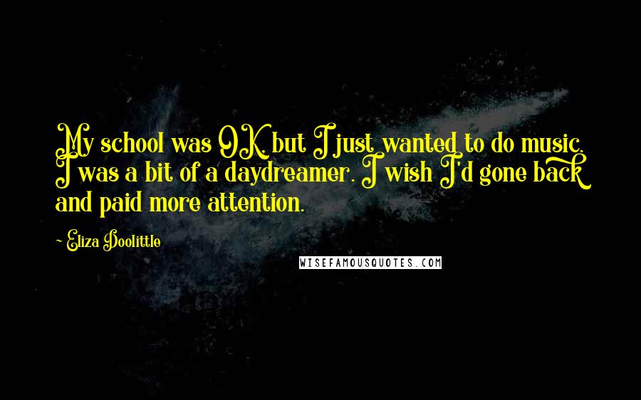Eliza Doolittle Quotes: My school was OK, but I just wanted to do music. I was a bit of a daydreamer. I wish I'd gone back and paid more attention.