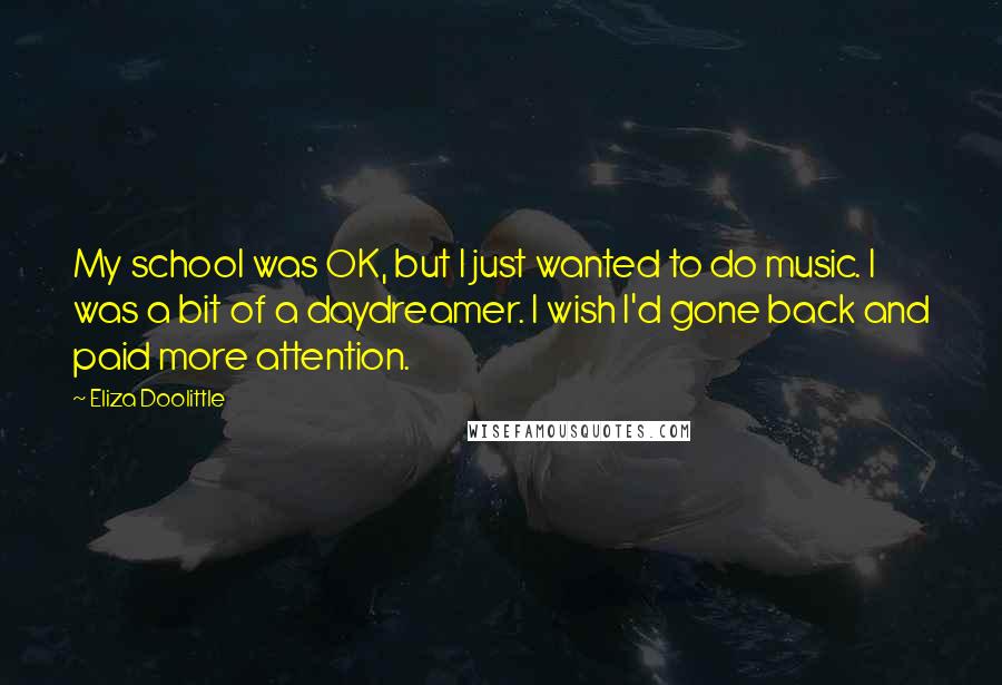 Eliza Doolittle Quotes: My school was OK, but I just wanted to do music. I was a bit of a daydreamer. I wish I'd gone back and paid more attention.