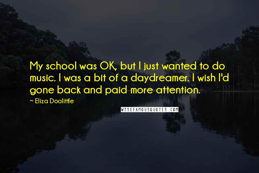 Eliza Doolittle Quotes: My school was OK, but I just wanted to do music. I was a bit of a daydreamer. I wish I'd gone back and paid more attention.