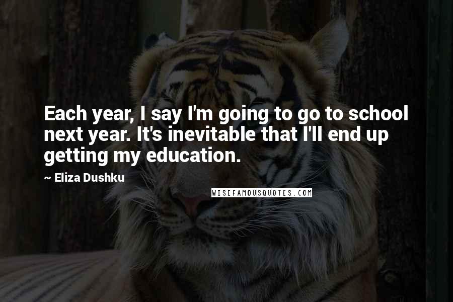 Eliza Dushku Quotes: Each year, I say I'm going to go to school next year. It's inevitable that I'll end up getting my education.