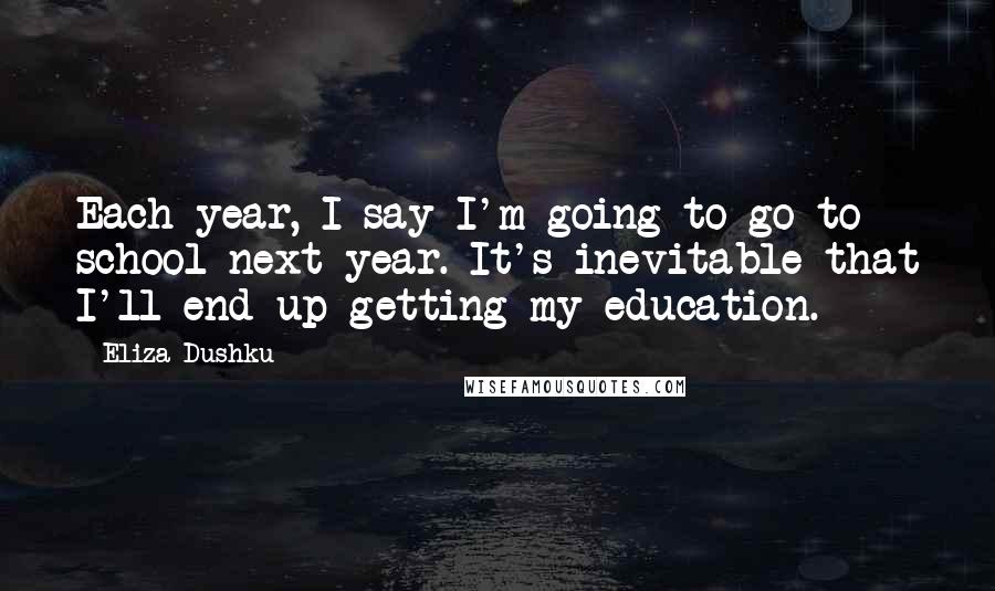 Eliza Dushku Quotes: Each year, I say I'm going to go to school next year. It's inevitable that I'll end up getting my education.