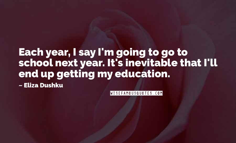 Eliza Dushku Quotes: Each year, I say I'm going to go to school next year. It's inevitable that I'll end up getting my education.