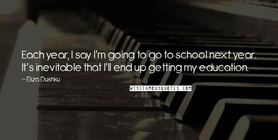 Eliza Dushku Quotes: Each year, I say I'm going to go to school next year. It's inevitable that I'll end up getting my education.