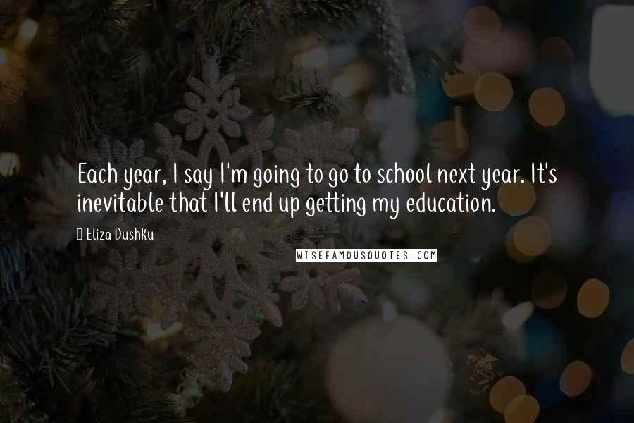 Eliza Dushku Quotes: Each year, I say I'm going to go to school next year. It's inevitable that I'll end up getting my education.