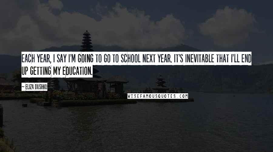 Eliza Dushku Quotes: Each year, I say I'm going to go to school next year. It's inevitable that I'll end up getting my education.