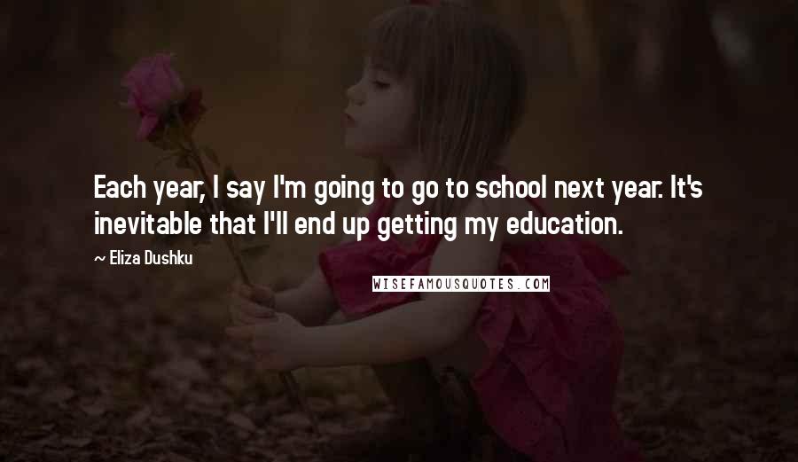 Eliza Dushku Quotes: Each year, I say I'm going to go to school next year. It's inevitable that I'll end up getting my education.