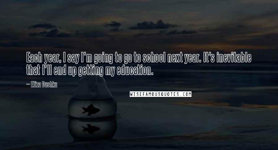 Eliza Dushku Quotes: Each year, I say I'm going to go to school next year. It's inevitable that I'll end up getting my education.