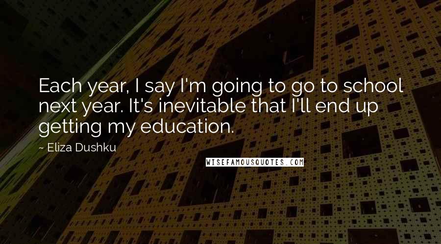 Eliza Dushku Quotes: Each year, I say I'm going to go to school next year. It's inevitable that I'll end up getting my education.