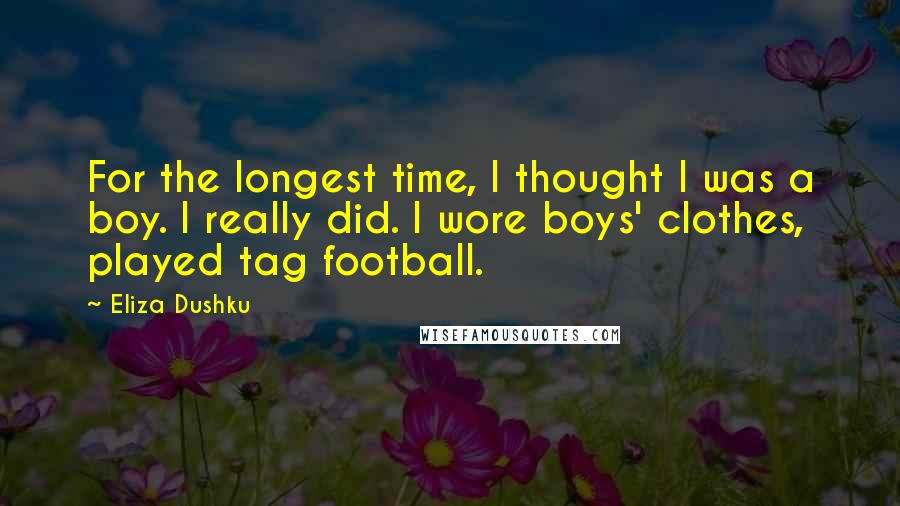 Eliza Dushku Quotes: For the longest time, I thought I was a boy. I really did. I wore boys' clothes, played tag football.