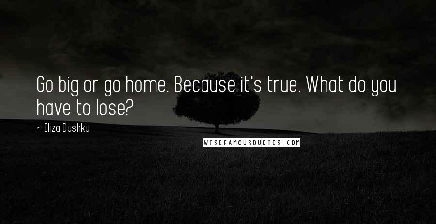 Eliza Dushku Quotes: Go big or go home. Because it's true. What do you have to lose?